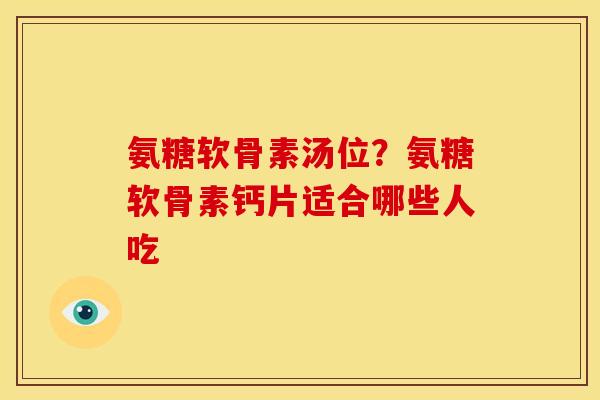 氨糖软骨素汤位？氨糖软骨素钙片适合哪些人吃