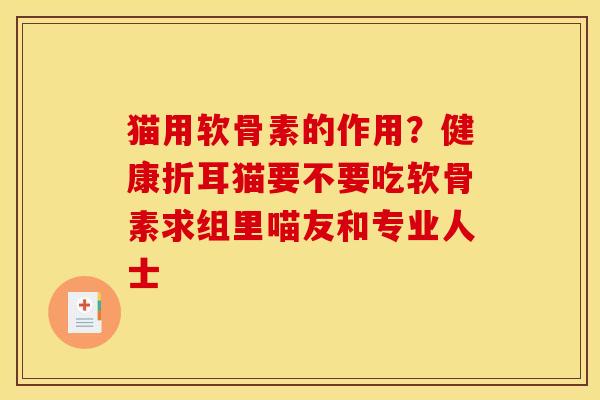 猫用软骨素的作用？健康折耳猫要不要吃软骨素求组里喵友和专业人士
