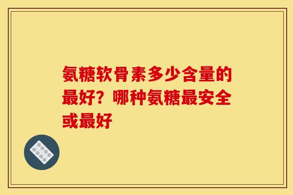 氨糖软骨素多少含量的最好？哪种氨糖最安全或最好