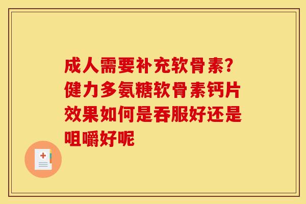 成人需要补充软骨素？健力多氨糖软骨素钙片效果如何是吞服好还是咀嚼好呢
