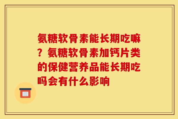 氨糖软骨素能长期吃嘛？氨糖软骨素加钙片类的保健营养品能长期吃吗会有什么影响