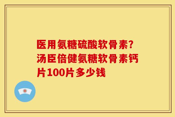 医用氨糖硫酸软骨素？汤臣倍健氨糖软骨素钙片100片多少钱