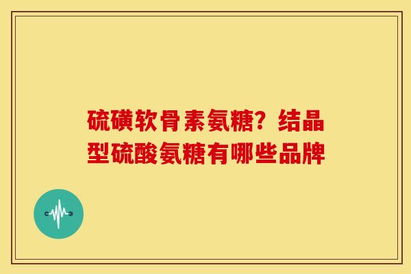硫磺软骨素氨糖？结晶型硫酸氨糖有哪些品牌
