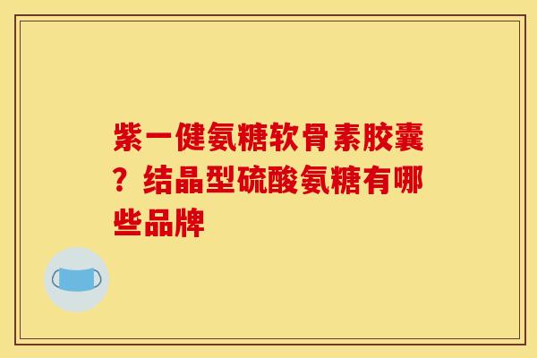 紫一健氨糖软骨素胶囊？结晶型硫酸氨糖有哪些品牌