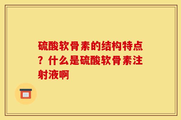 硫酸软骨素的结构特点？什么是硫酸软骨素注射液啊