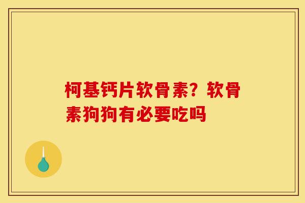 柯基钙片软骨素？软骨素狗狗有必要吃吗