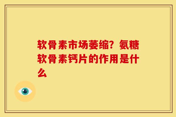 软骨素市场萎缩？氨糖软骨素钙片的作用是什么