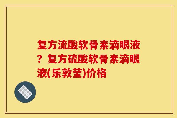复方流酸软骨素滴眼液？复方硫酸软骨素滴眼液(乐敦莹)价格