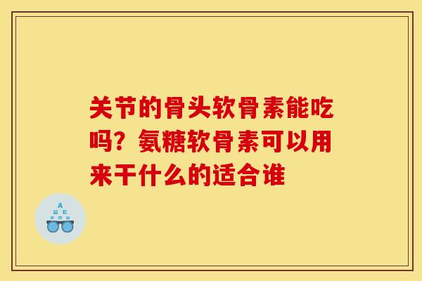 关节的骨头软骨素能吃吗？氨糖软骨素可以用来干什么的适合谁