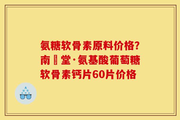 氨糖软骨素原料价格？南雲堂·氨基酸葡萄糖软骨素钙片60片价格