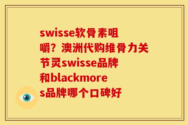 swisse软骨素咀嚼？澳洲代购维骨力关节灵swisse品牌和blackmores品牌哪个口碑好