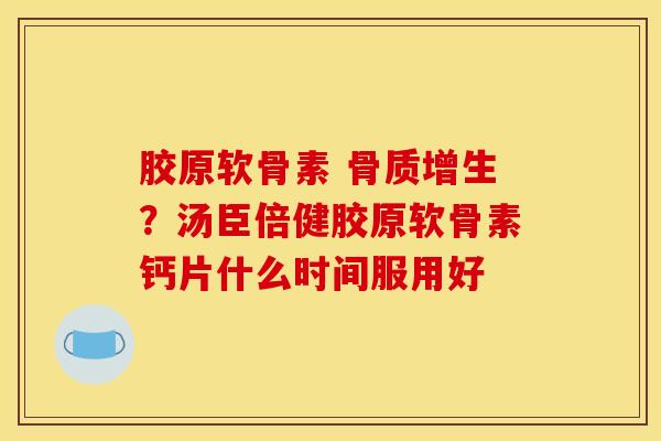 胶原软骨素 骨质增生？汤臣倍健胶原软骨素钙片什么时间服用好
