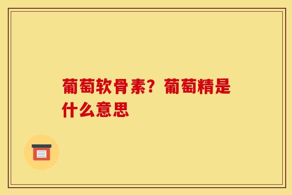 葡萄软骨素？葡萄精是什么意思