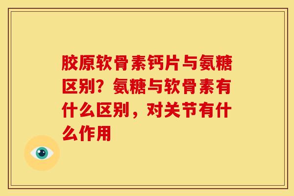胶原软骨素钙片与氨糖区别？氨糖与软骨素有什么区别，对关节有什么作用