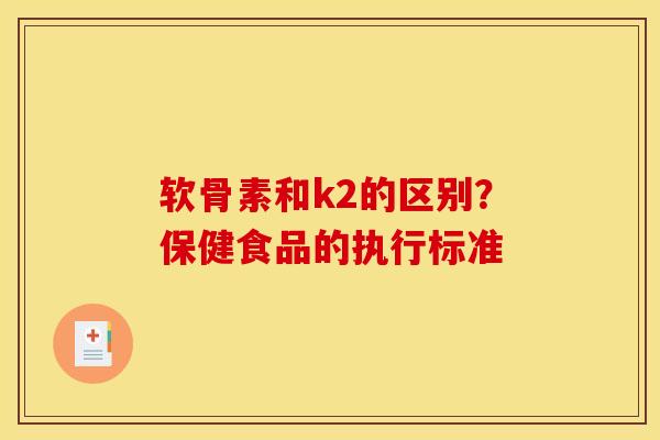 软骨素和k2的区别？保健食品的执行标准