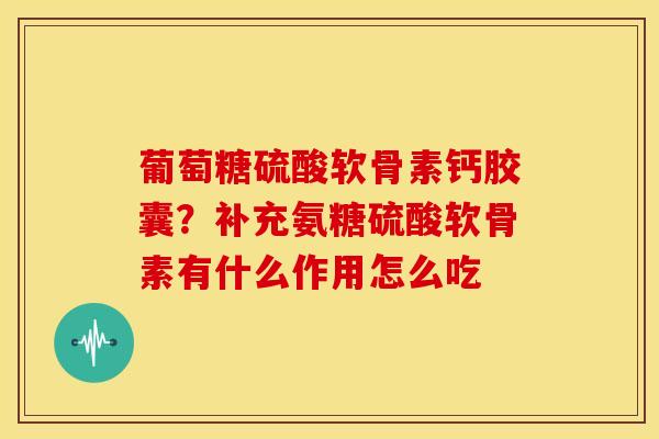 葡萄糖硫酸软骨素钙胶囊?补充氨糖硫酸软骨素有什么作用怎么吃-第1张图片-关节骑士 葡萄糖硫酸软骨素钙胶囊?补充氨糖硫酸软骨素有什么作用怎么吃-第1张图片-关节骑士