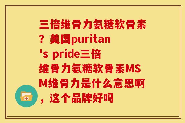 三倍维骨力氨糖软骨素？美国puritan's pride三倍维骨力氨糖软骨素MSM维骨力是什么意思啊，这个品牌好吗