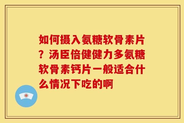 如何摄入氨糖软骨素片？汤臣倍健健力多氨糖软骨素钙片一般适合什么情况下吃的啊