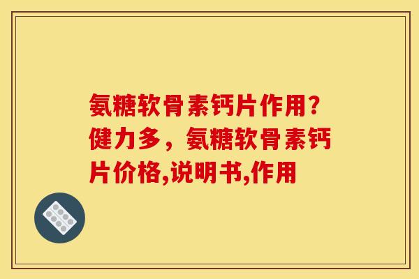 氨糖软骨素钙片作用？健力多，氨糖软骨素钙片价格,说明书,作用
