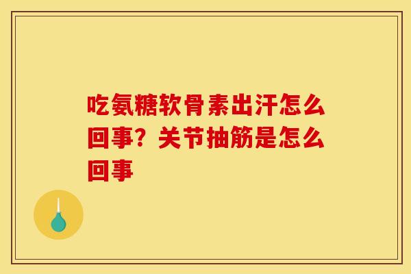 吃氨糖软骨素出汗怎么回事？关节抽筋是怎么回事