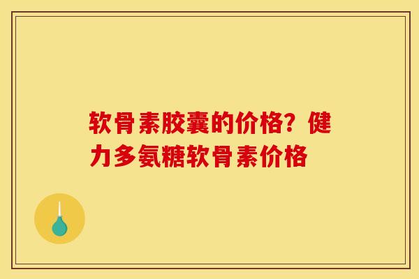 软骨素胶囊的价格？健力多氨糖软骨素价格