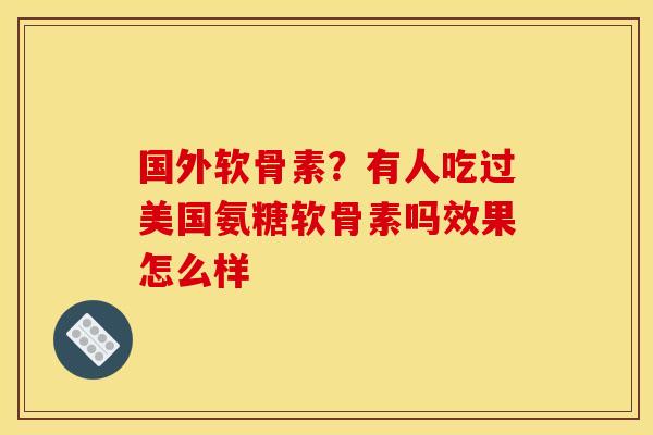 国外软骨素？有人吃过美国氨糖软骨素吗效果怎么样