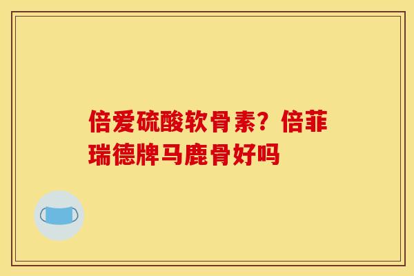 倍爱硫酸软骨素？倍菲瑞德牌马鹿骨好吗