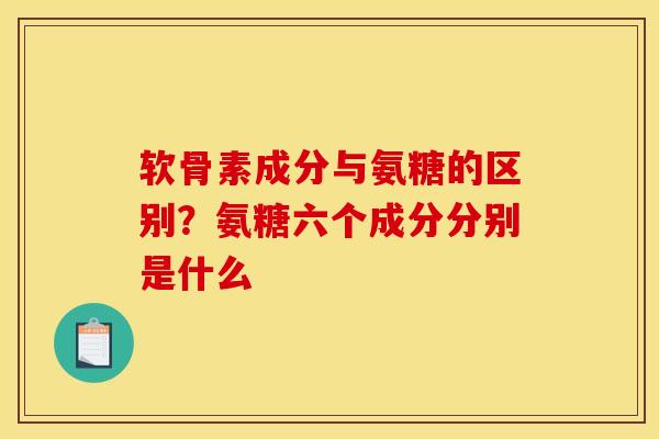 软骨素成分与氨糖的区别？氨糖六个成分分别是什么