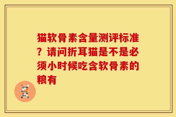 猫软骨素含量测评标准？请问折耳猫是不是必须小时候吃含软骨素的粮有