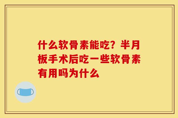什么软骨素能吃？半月板手术后吃一些软骨素有用吗为什么