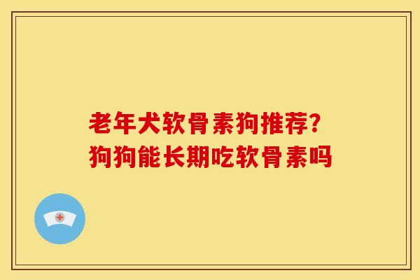 老年犬软骨素狗推荐？狗狗能长期吃软骨素吗