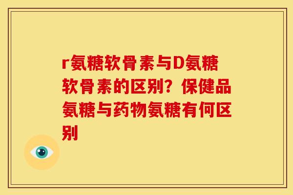 r氨糖软骨素与D氨糖软骨素的区别？保健品氨糖与药物氨糖有何区别