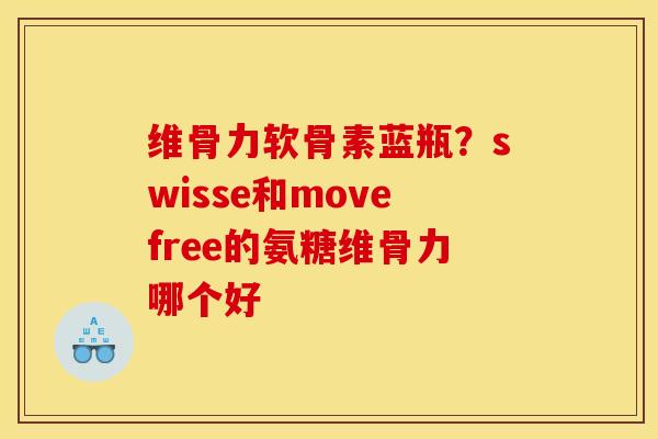 维骨力软骨素蓝瓶？swisse和movefree的氨糖维骨力哪个好
