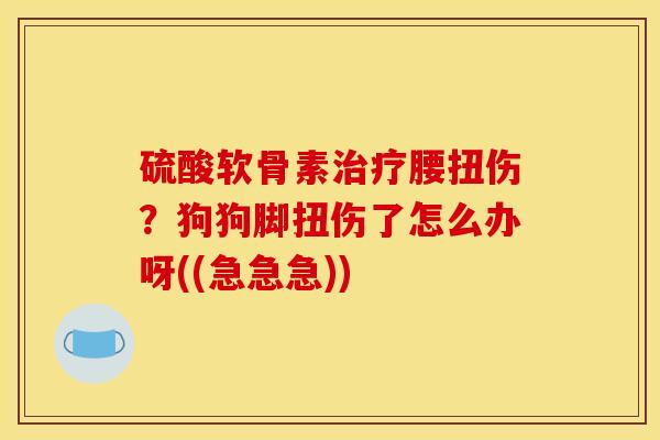 硫酸软骨素治疗腰扭伤？狗狗脚扭伤了怎么办呀((急急急))