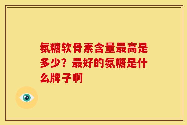 氨糖软骨素含量最高是多少？最好的氨糖是什么牌子啊