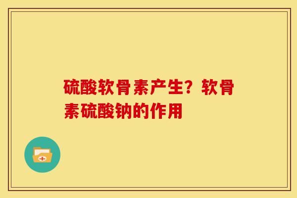 硫酸软骨素产生？软骨素硫酸钠的作用