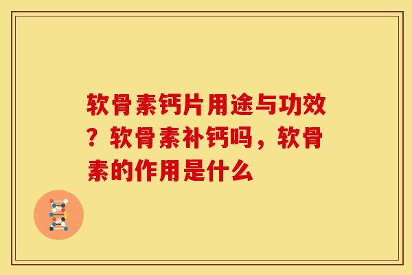 软骨素钙片用途与功效？软骨素补钙吗，软骨素的作用是什么