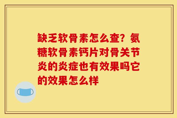 缺乏软骨素怎么查？氨糖软骨素钙片对骨关节炎的炎症也有效果吗它的效果怎么样