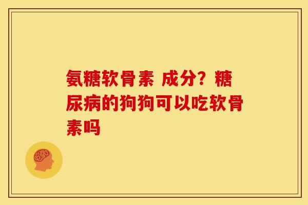 氨糖软骨素 成分？糖尿病的狗狗可以吃软骨素吗