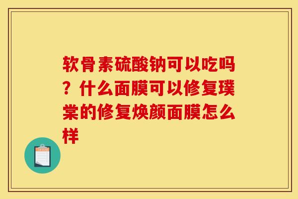 软骨素硫酸钠可以吃吗？什么面膜可以修复璞棠的修复焕颜面膜怎么样