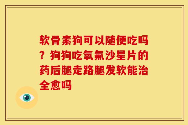 软骨素狗可以随便吃吗？狗狗吃氧氟沙星片的药后腿走路腿发软能治全愈吗
