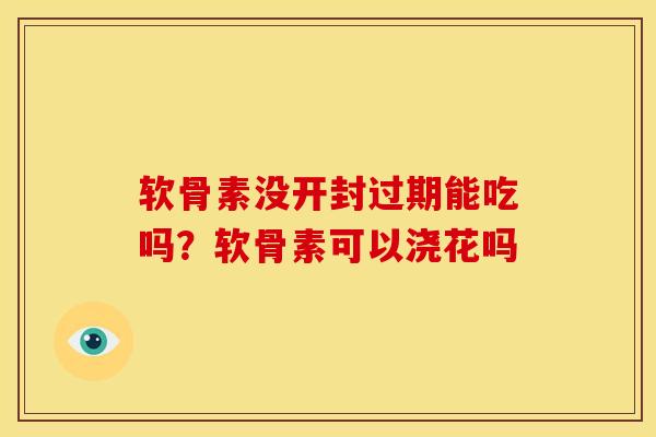 软骨素没开封过期能吃吗？软骨素可以浇花吗