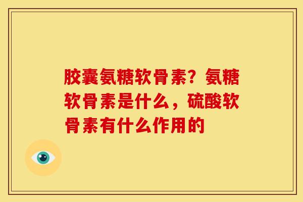 胶囊氨糖软骨素？氨糖软骨素是什么，硫酸软骨素有什么作用的