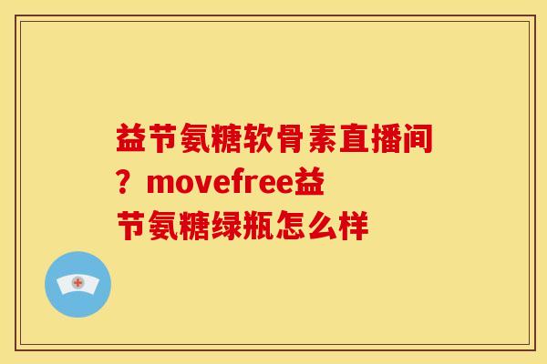 益节氨糖软骨素直播间？movefree益节氨糖绿瓶怎么样