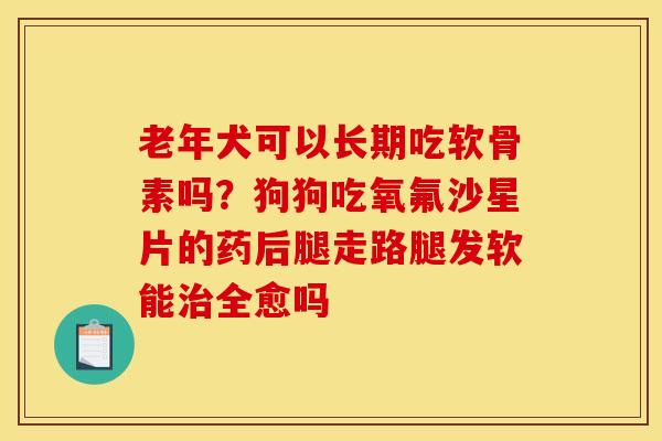 老年犬可以长期吃软骨素吗？狗狗吃氧氟沙星片的药后腿走路腿发软能治全愈吗