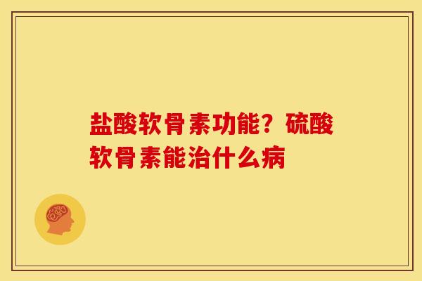 盐酸软骨素功能？硫酸软骨素能治什么病