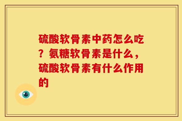 硫酸软骨素中药怎么吃？氨糖软骨素是什么，硫酸软骨素有什么作用的