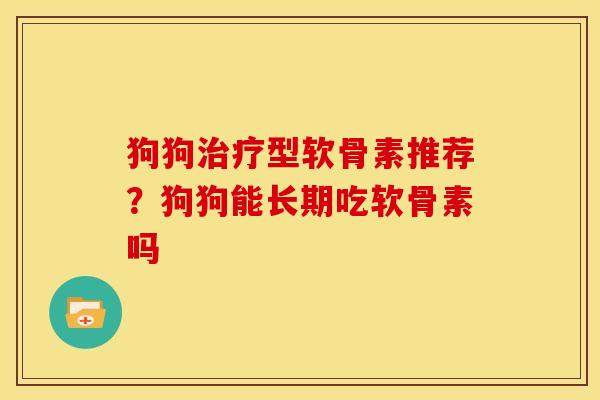 狗狗治疗型软骨素推荐？狗狗能长期吃软骨素吗