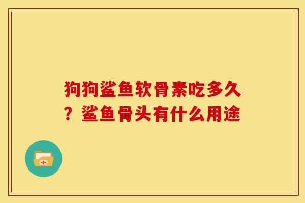 狗狗鲨鱼软骨素吃多久？鲨鱼骨头有什么用途