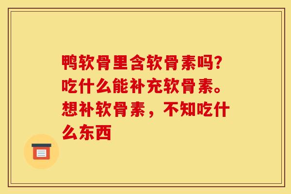 鸭软骨里含软骨素吗？吃什么能补充软骨素。想补软骨素，不知吃什么东西